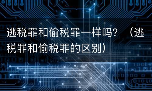 逃税罪和偷税罪一样吗？（逃税罪和偷税罪的区别）