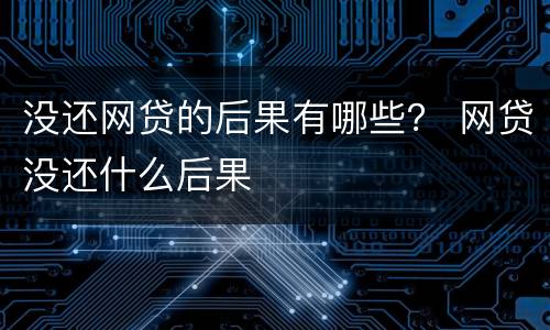 没还网贷的后果有哪些？ 网贷没还什么后果