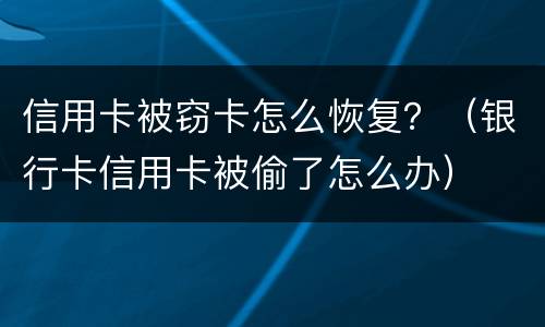 信用卡被窃卡怎么恢复？（银行卡信用卡被偷了怎么办）