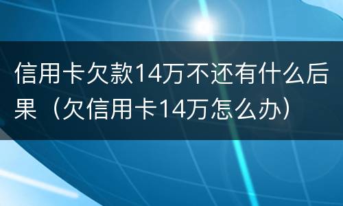 信用卡欠款14万不还有什么后果（欠信用卡14万怎么办）