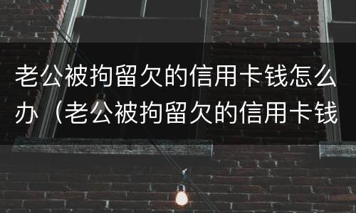 老公被拘留欠的信用卡钱怎么办（老公被拘留欠的信用卡钱怎么办理）