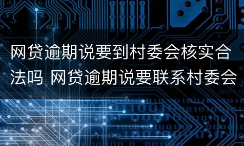 网贷逾期说要到村委会核实合法吗 网贷逾期说要联系村委会合法吗?