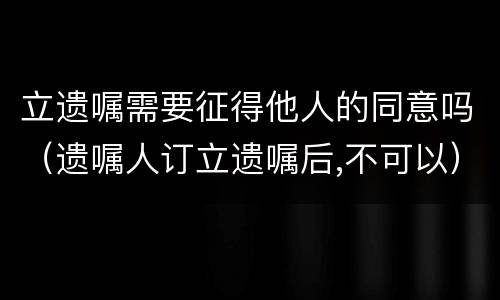立遗嘱需要征得他人的同意吗（遗嘱人订立遗嘱后,不可以）