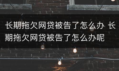 长期拖欠网贷被告了怎么办 长期拖欠网贷被告了怎么办呢
