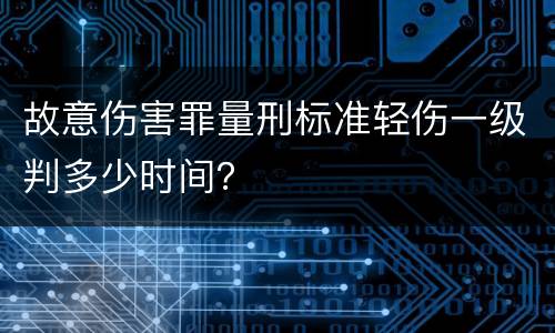 故意伤害罪量刑标准轻伤一级判多少时间？