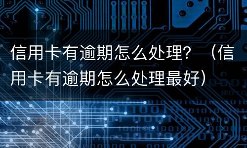 信用卡有逾期怎么处理？（信用卡有逾期怎么处理最好）