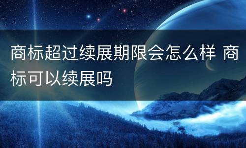 商标超过续展期限会怎么样 商标可以续展吗