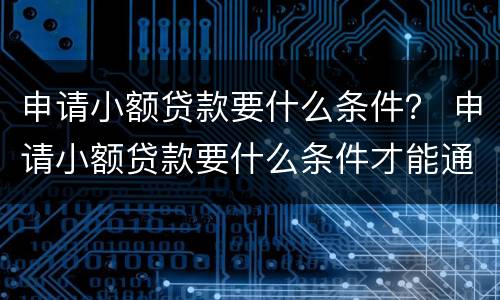 申请小额贷款要什么条件？ 申请小额贷款要什么条件才能通过