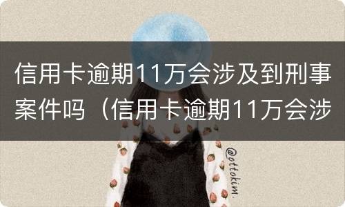 信用卡逾期11万会涉及到刑事案件吗（信用卡逾期11万会涉及到刑事案件吗知乎）