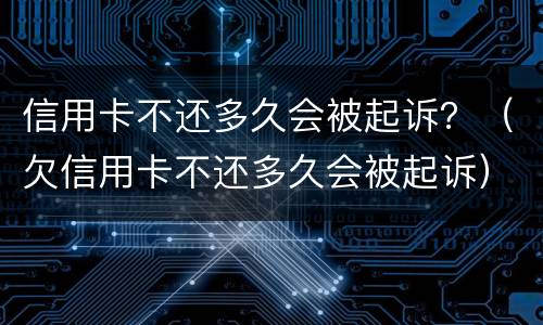 信用卡不还多久会被起诉？（欠信用卡不还多久会被起诉）