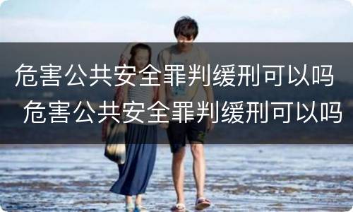 危害公共安全罪判缓刑可以吗 危害公共安全罪判缓刑可以吗判几年