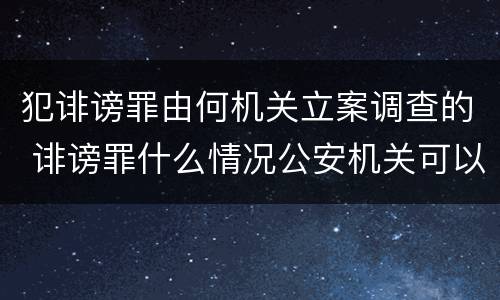 犯诽谤罪由何机关立案调查的 诽谤罪什么情况公安机关可以调查
