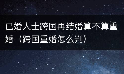 已婚人士跨国再结婚算不算重婚（跨国重婚怎么判）