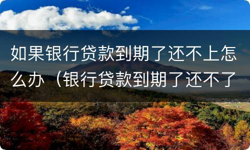 如果银行贷款到期了还不上怎么办（银行贷款到期了还不了怎么办）