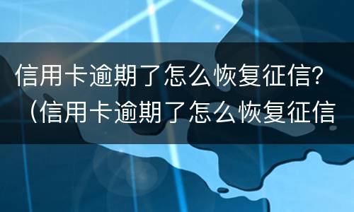 信用卡逾期了怎么恢复征信？（信用卡逾期了怎么恢复征信）