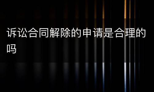 诉讼合同解除的申请是合理的吗