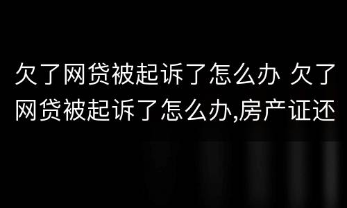 欠了网贷被起诉了怎么办 欠了网贷被起诉了怎么办,房产证还能贷到款吗
