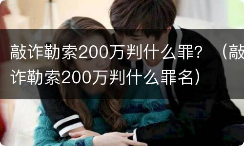 敲诈勒索200万判什么罪？（敲诈勒索200万判什么罪名）