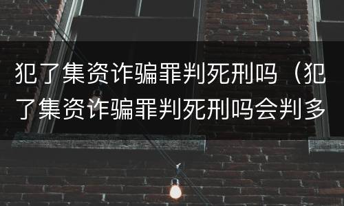 犯了集资诈骗罪判死刑吗（犯了集资诈骗罪判死刑吗会判多久）
