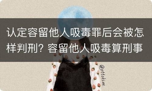 认定容留他人吸毒罪后会被怎样判刑? 容留他人吸毒算刑事犯罪吗
