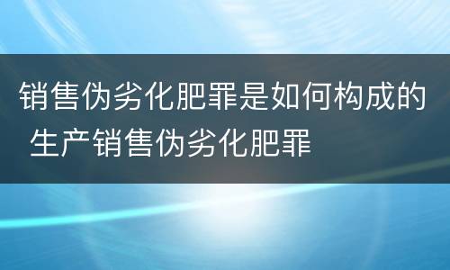 销售伪劣化肥罪是如何构成的 生产销售伪劣化肥罪