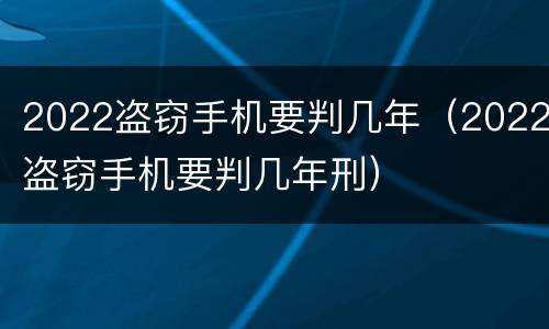2022盗窃手机要判几年（2022盗窃手机要判几年刑）