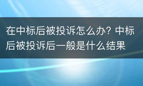 在中标后被投诉怎么办? 中标后被投诉后一般是什么结果