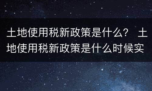 土地使用税新政策是什么？ 土地使用税新政策是什么时候实施