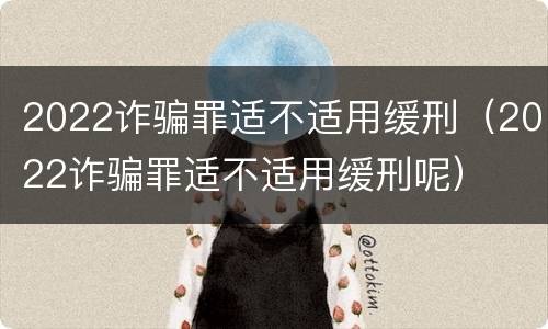 2022诈骗罪适不适用缓刑（2022诈骗罪适不适用缓刑呢）