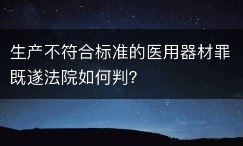 生产不符合标准的医用器材罪既遂法院如何判？