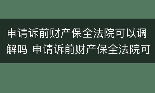 申请诉前财产保全法院可以调解吗 申请诉前财产保全法院可以调解吗