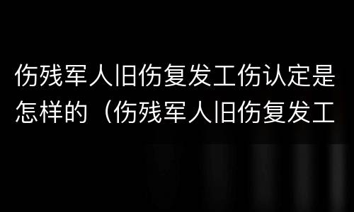 伤残军人旧伤复发工伤认定是怎样的（伤残军人旧伤复发工伤认定是怎样的）