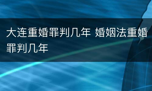 大连重婚罪判几年 婚姻法重婚罪判几年