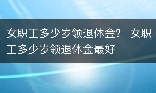 女职工多少岁领退休金？ 女职工多少岁领退休金最好