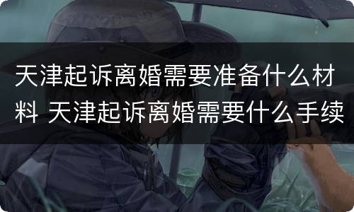 天津起诉离婚需要准备什么材料 天津起诉离婚需要什么手续及证件