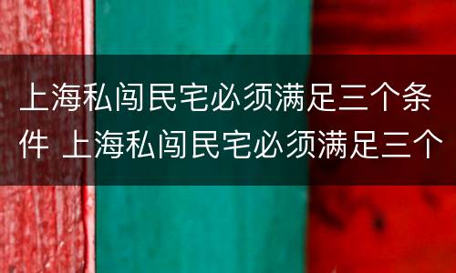 上海私闯民宅必须满足三个条件 上海私闯民宅必须满足三个条件嘛