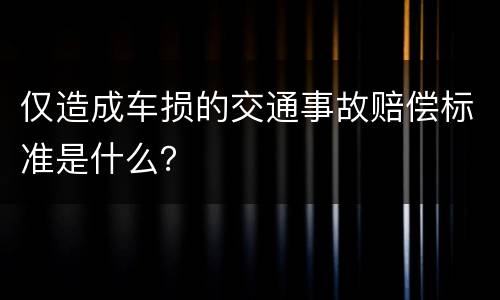 仅造成车损的交通事故赔偿标准是什么？