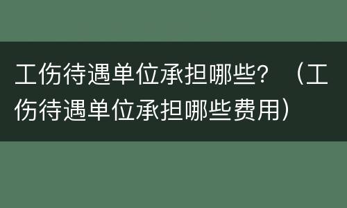 工伤待遇单位承担哪些？（工伤待遇单位承担哪些费用）