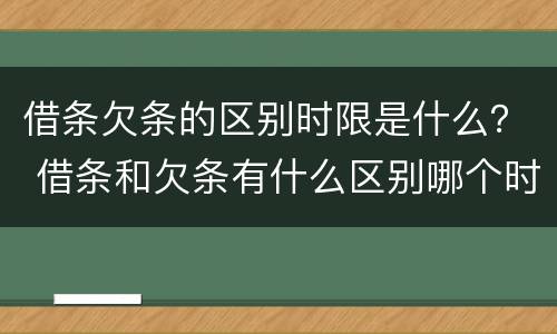 借条欠条的区别时限是什么？ 借条和欠条有什么区别哪个时间长