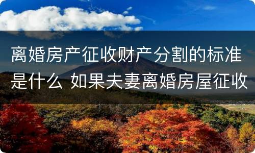 离婚房产征收财产分割的标准是什么 如果夫妻离婚房屋征收怎么分配