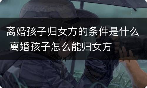 离婚孩子归女方的条件是什么 离婚孩子怎么能归女方