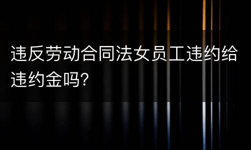 违反劳动合同法女员工违约给违约金吗？