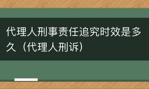 代理人刑事责任追究时效是多久（代理人刑诉）