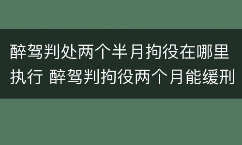 醉驾判处两个半月拘役在哪里执行 醉驾判拘役两个月能缓刑吗