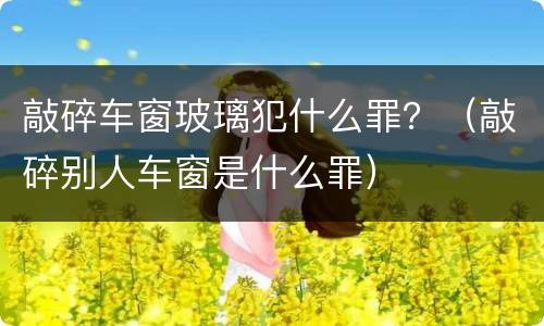 敲碎车窗玻璃犯什么罪？（敲碎别人车窗是什么罪）