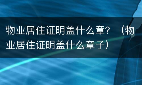 物业居住证明盖什么章？（物业居住证明盖什么章子）