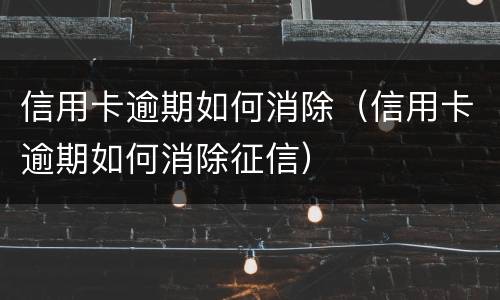 信用卡逾期如何消除（信用卡逾期如何消除征信）