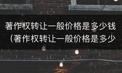 著作权转让一般价格是多少钱（著作权转让一般价格是多少钱一年）
