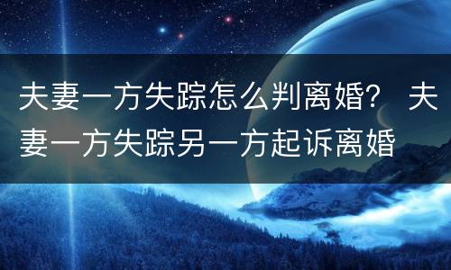 夫妻一方失踪怎么判离婚？ 夫妻一方失踪另一方起诉离婚
