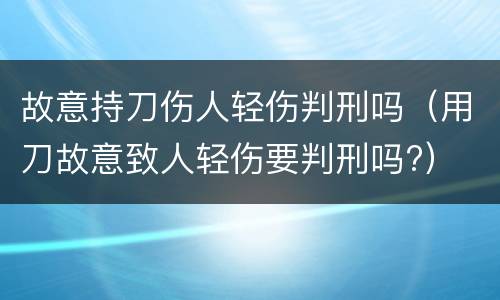故意持刀伤人轻伤判刑吗（用刀故意致人轻伤要判刑吗?）